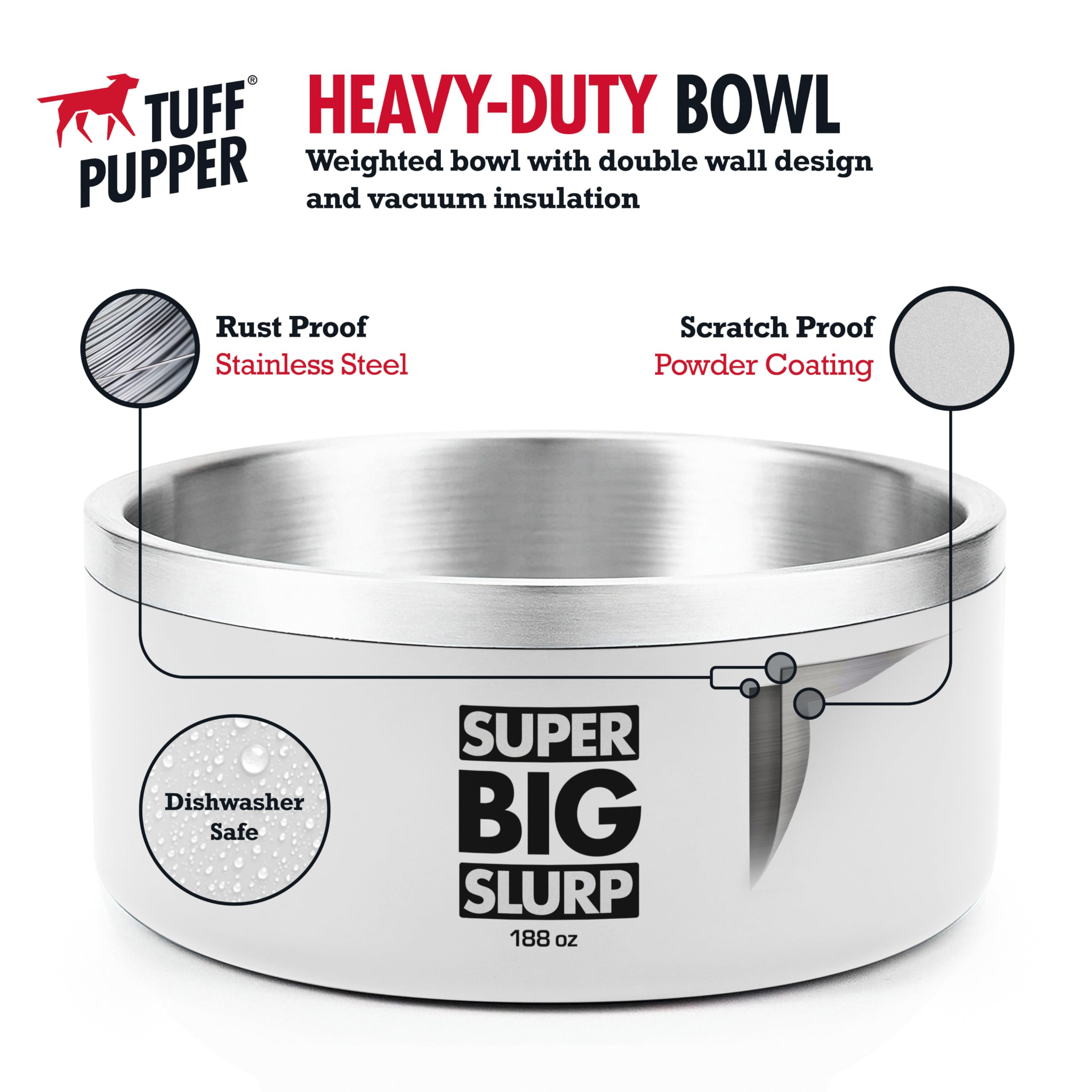 Tuff Pupper durable 18/8 stainless steel construction resists corrosion.